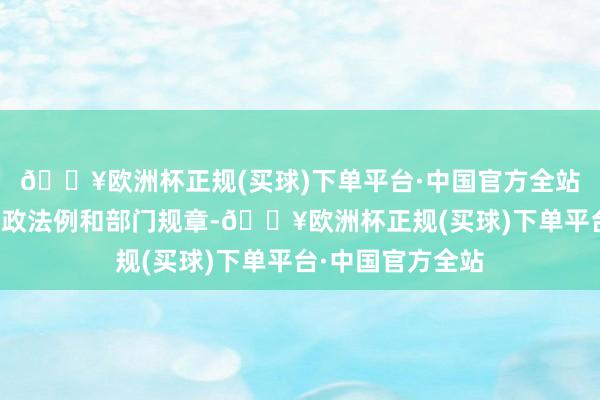 🔥欧洲杯正规(买球)下单平台·中国官方全站分别是法律、行政法例和部门规章-🔥欧洲杯正规(买球)下单平台·中国官方全站