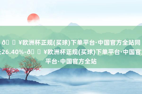 🔥欧洲杯正规(买球)下单平台·中国官方全站同比增长26.40%-🔥欧洲杯正规(买球)下单平台·中国官方全站