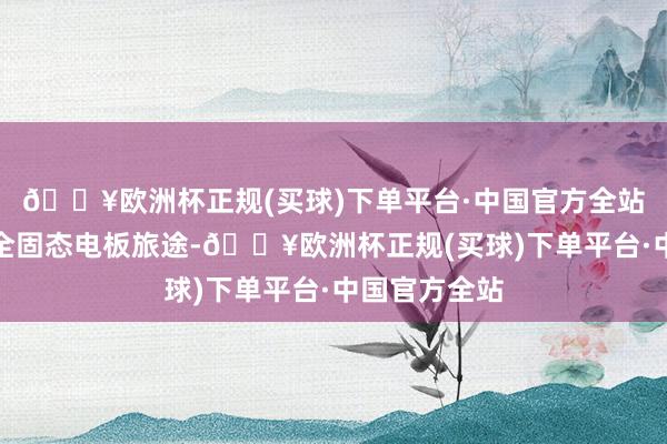 🔥欧洲杯正规(买球)下单平台·中国官方全站并捏续探索全固态电板旅途-🔥欧洲杯正规(买球)下单平台·中国官方全站