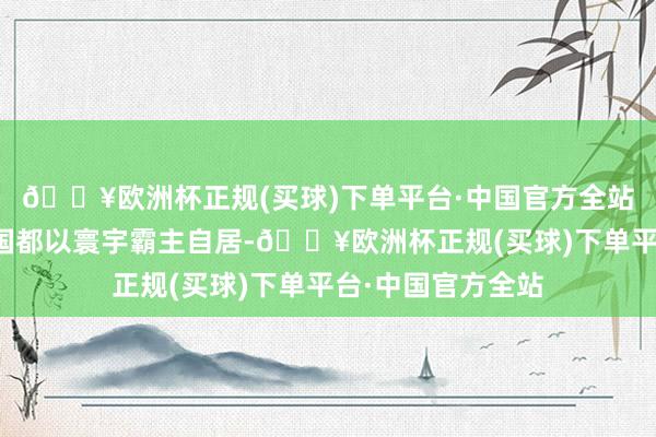 🔥欧洲杯正规(买球)下单平台·中国官方全站一直以来好意思国都以寰宇霸主自居-🔥欧洲杯正规(买球)下单平台·中国官方全站