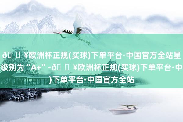 🔥欧洲杯正规(买球)下单平台·中国官方全站星球转债信用级别为“A+”-🔥欧洲杯正规(买球)下单平台·中国官方全站