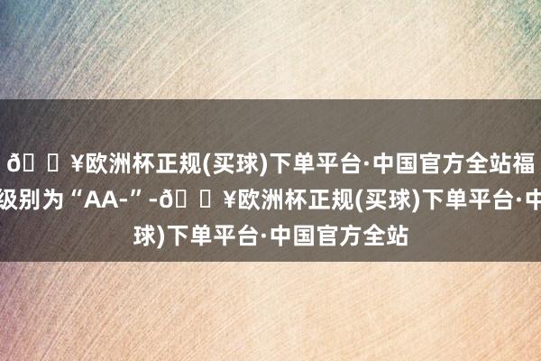 🔥欧洲杯正规(买球)下单平台·中国官方全站福立转债信用级别为“AA-”-🔥欧洲杯正规(买球)下单平台·中国官方全站