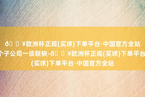 🔥欧洲杯正规(买球)下单平台·中国官方全站三一集团与多个子公司一谈联袂-🔥欧洲杯正规(买球)下单平台·中国官方全站