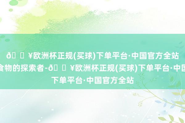 🔥欧洲杯正规(买球)下单平台·中国官方全站当作翻新食物的探索者-🔥欧洲杯正规(买球)下单平台·中国官方全站
