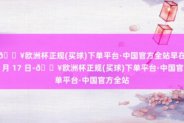 🔥欧洲杯正规(买球)下单平台·中国官方全站早在本年 1 月 17 日-🔥欧洲杯正规(买球)下单平台·中国官方全站