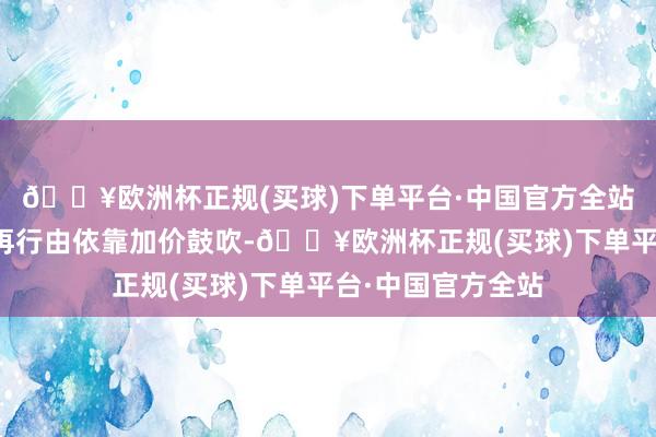 🔥欧洲杯正规(买球)下单平台·中国官方全站行业的成长逻辑再行由依靠加价鼓吹-🔥欧洲杯正规(买球)下单平台·中国官方全站